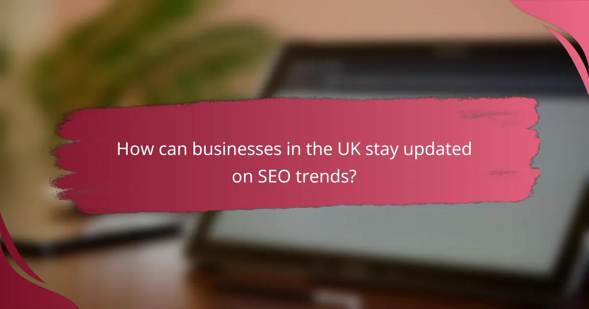 How can businesses in the UK stay updated on SEO trends?