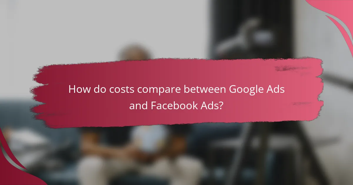 How do costs compare between Google Ads and Facebook Ads?