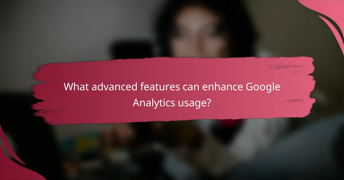 What advanced features can enhance Google Analytics usage?